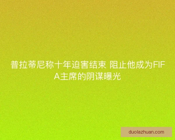普拉蒂尼称十年迫害结束 阻止他成为FIFA主席的阴谋曝光