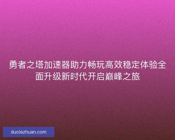 勇者之塔加速器助力畅玩高效稳定体验全面升级新时代开启巅峰之旅