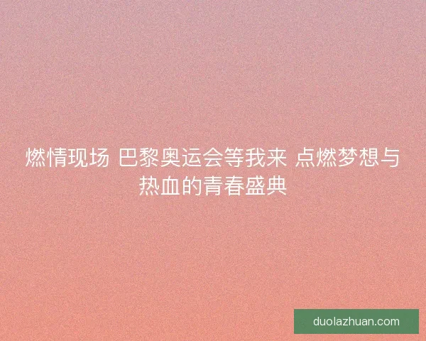 燃情现场 巴黎奥运会等我来 点燃梦想与热血的青春盛典