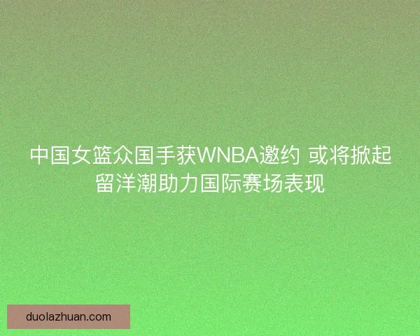 中国女篮众国手获WNBA邀约 或将掀起留洋潮助力国际赛场表现
